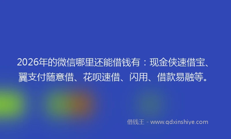 2026年的微信哪里还能借钱有：现金侠速借宝、翼支付随意借、花呗速借、闪用、借款易融等。