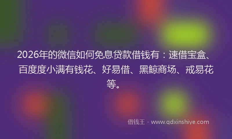 2026年的微信如何免息贷款借钱有:速借宝盒、百度度小满有钱花、好易借、黑鲸商场、戒易花等。