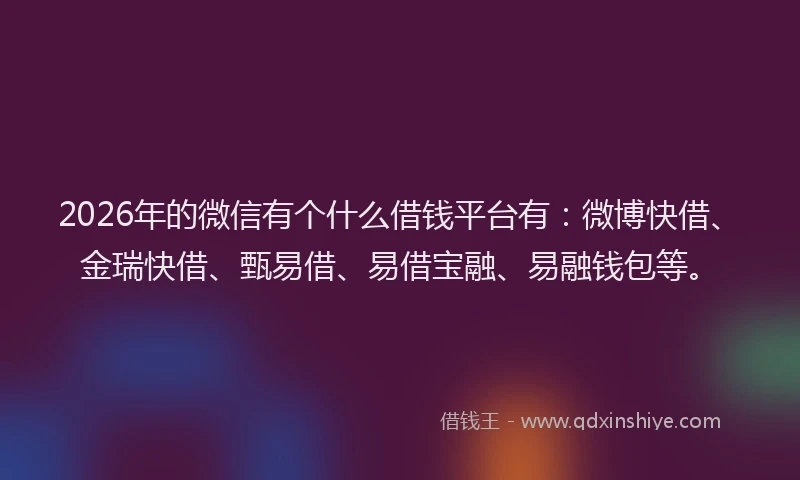 2026年的微信有个什么借钱平台有：微博快借、金瑞快借、甄易借、易借宝融、易融钱包等。