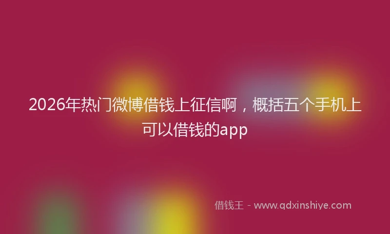 2026年热门微博借钱上征信啊，概括五个手机上可以借钱的app