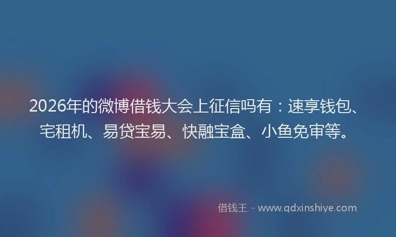 2026年的微博借钱大会上征信吗有：速享钱包、宅租机、易贷宝易、快融宝盒、小鱼免审等。