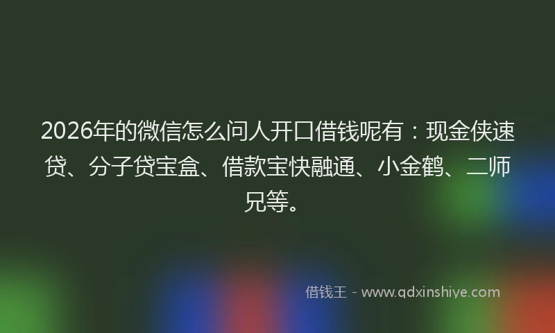 2026年的微信怎么问人开口借钱呢有：现金侠速贷、分子贷宝盒、借款宝快融通、小金鹤、二师兄等。