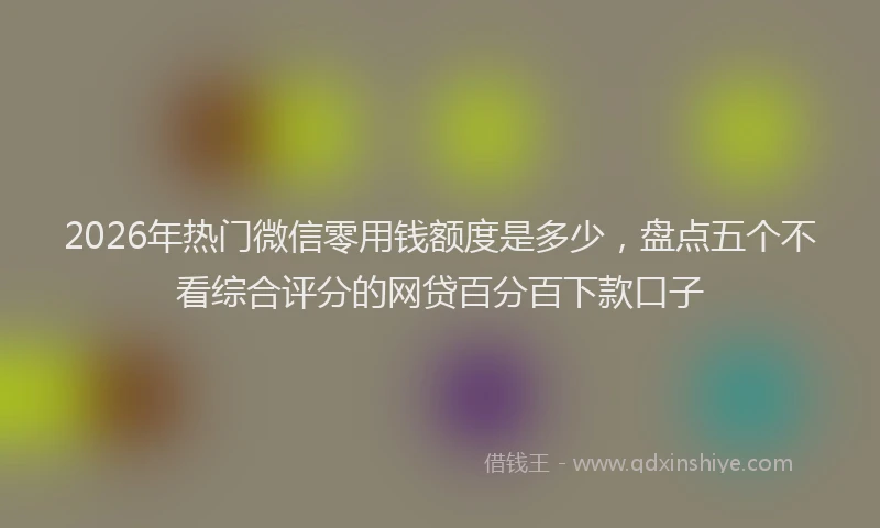2026年热门微信零用钱额度是多少，盘点五个不看综合评分的网贷百分百下款口子
