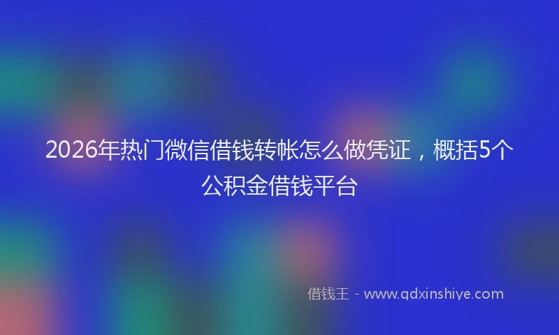 2026年热门微信借钱转帐怎么做凭证，概括5个公积金借钱平台