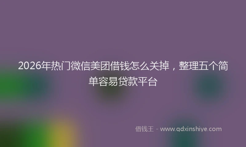 2026年热门微信美团借钱怎么关掉，整理五个简单容易贷款平台