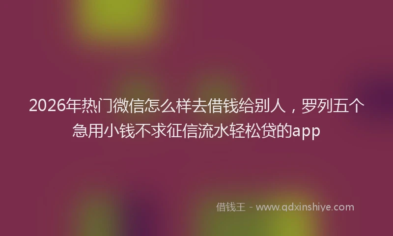 2026年热门微信怎么样去借钱给别人，罗列五个急用小钱不求征信流水轻松贷的app
