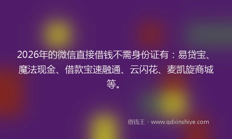 2026年的微信直接借钱不需身份证有：易贷宝、魔法现金、借款宝速融通、云闪花、麦凯旋商城等。