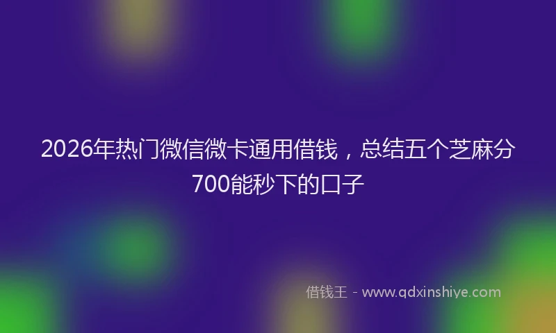 2026年热门微信微卡通用借钱,总结五个芝麻分700能秒下的口子