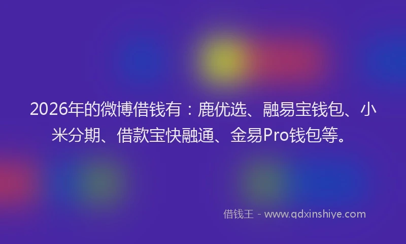 2026年的微博借钱有：鹿优选、融易宝钱包、小米分期、借款宝快融通、金易Pro钱包等。