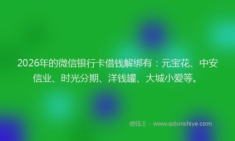2026年的微信银行卡借钱解绑有：元宝花、中安信业、时光分期、洋钱罐、大城小爱等。