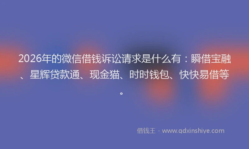 2026年的微信借钱诉讼请求是什么有：瞬借宝融、星辉贷款通、现金猫、时时钱包、快快易借等。