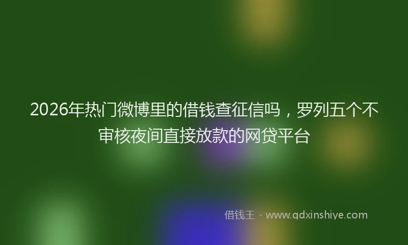2026年热门微博里的借钱查征信吗，罗列五个不审核夜间直接放款的网贷平台