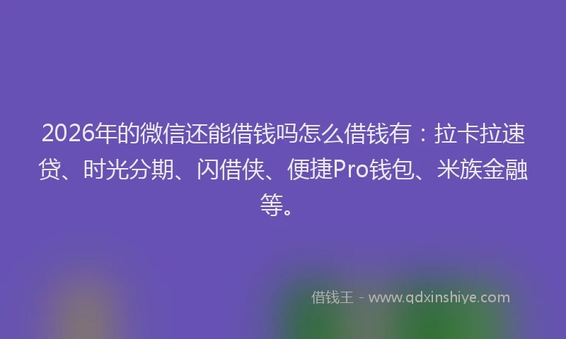 2026年的微信还能借钱吗怎么借钱有:拉卡拉速贷、时光分期、闪借侠、便捷Pro钱包、米族金融等。