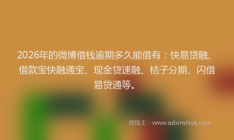2026年的微博借钱逾期多久能借有：快易贷融、借款宝快融通宝、现金贷速融、桔子分期、闪借易贷通等。