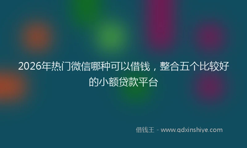 2026年热门微信哪种可以借钱，整合五个比较好的小额贷款平台