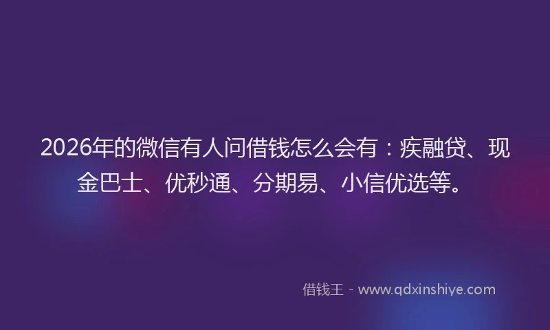 2026年的微信有人问借钱怎么会有：疾融贷、现金巴士、优秒通、分期易、小信优选等。