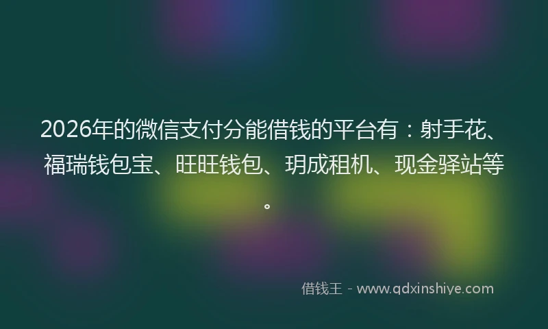 2026年的微信支付分能借钱的平台有：射手花、福瑞钱包宝、旺旺钱包、玥成租机、现金驿站等。