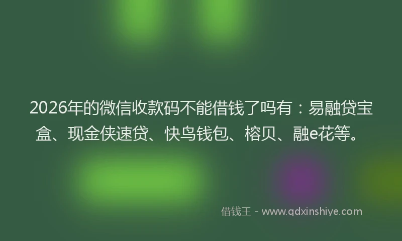 2026年的微信收款码不能借钱了吗有：易融贷宝盒、现金侠速贷、快鸟钱包、榕贝、融e花等。