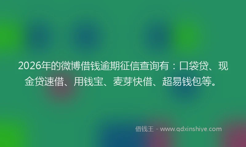 2026年的微博借钱逾期征信查询有：口袋贷、现金贷速借、用钱宝、麦芽快借、超易钱包等。