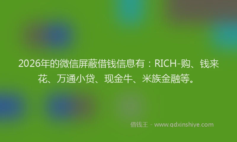 2026年的微信屏蔽借钱信息有：RICH-购、钱来花、万通小贷、现金牛、米族金融等。