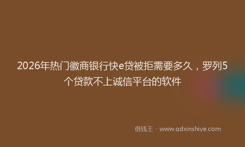 2026年热门徽商银行快e贷被拒需要多久，罗列5个贷款不上诚信平台的软件
