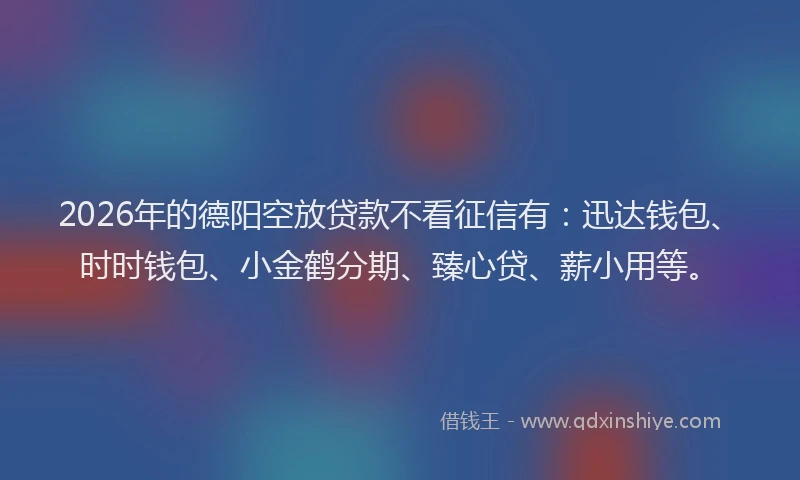 2026年的德阳空放贷款不看征信有：迅达钱包、时时钱包、小金鹤分期、臻心贷、薪小用等。