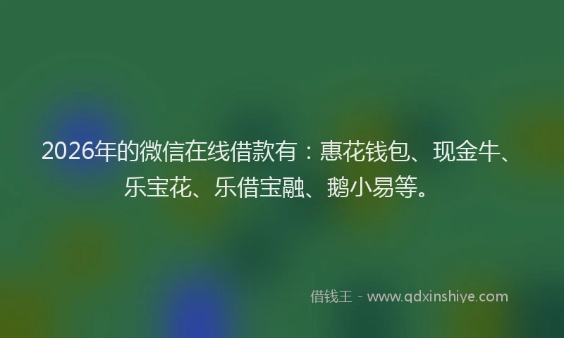2026年的微信在线借款有：惠花钱包、现金牛、乐宝花、乐借宝融、鹅小易等。