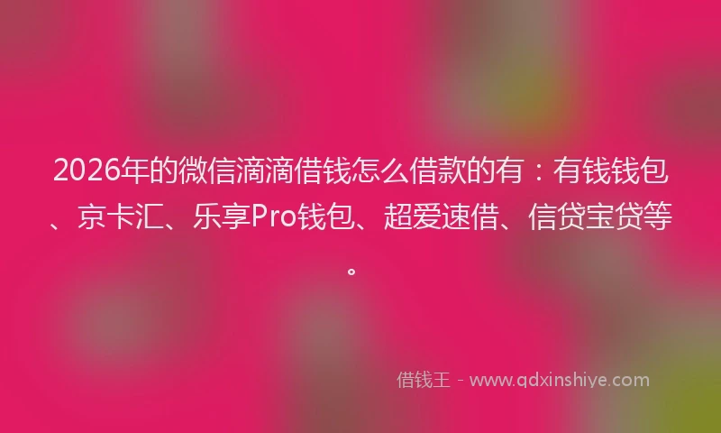 2026年的微信滴滴借钱怎么借款的有:有钱钱包、京卡汇、乐享Pro钱包、超爱速借、信贷宝贷等。