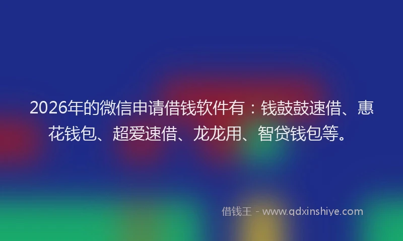 2026年的微信申请借钱软件有：钱鼓鼓速借、惠花钱包、超爱速借、龙龙用、智贷钱包等。