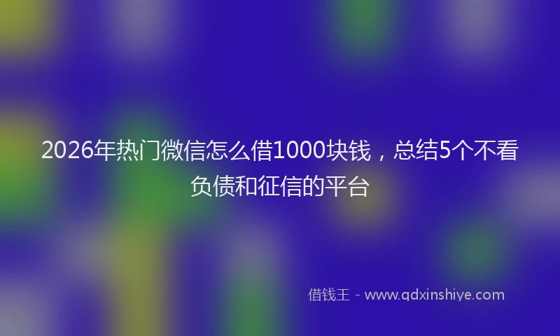 2026年热门微信怎么借1000块钱，总结5个不看负债和征信的平台