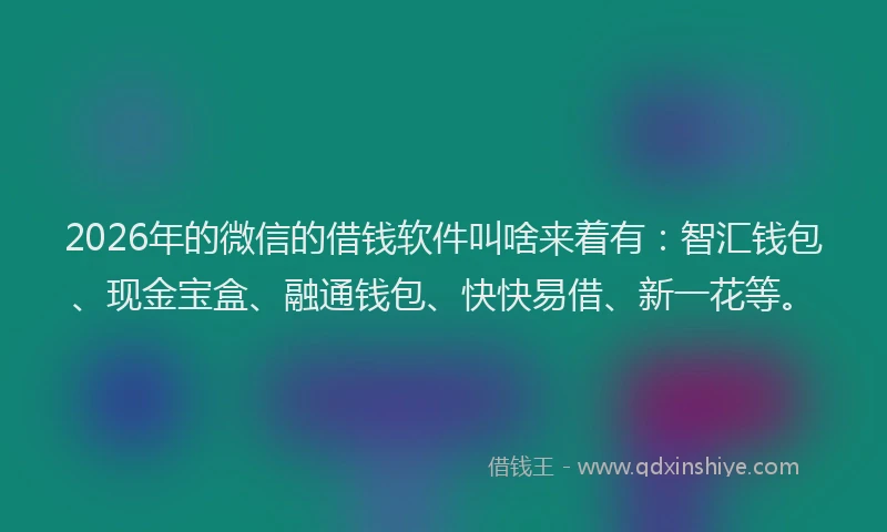2026年的微信的借钱软件叫啥来着有:智汇钱包、现金宝盒、融通钱包、快快易借、新一花等。