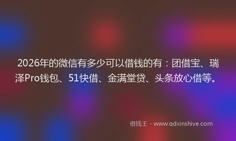 2026年的微信有多少可以借钱的有：团借宝、瑞泽Pro钱包、51快借、金满堂贷、头条放心借等。