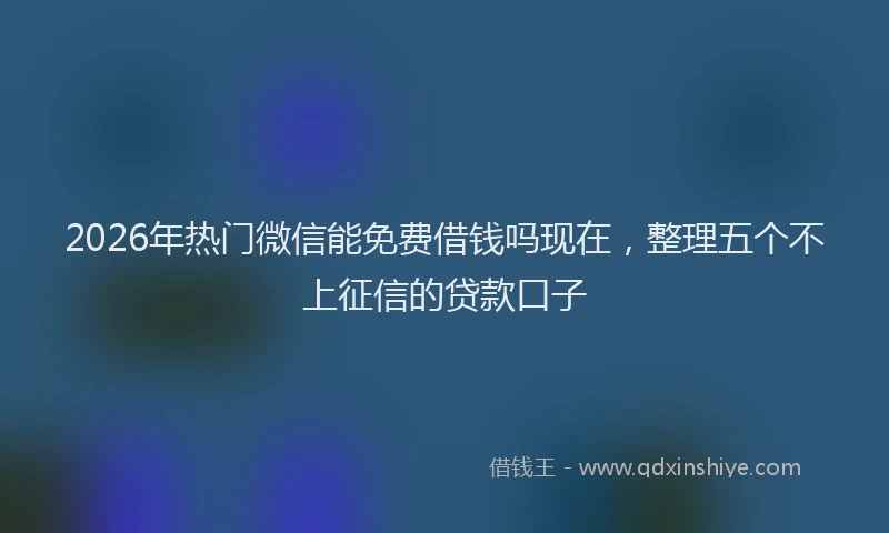 2026年热门微信能免费借钱吗现在，整理五个不上征信的贷款口子