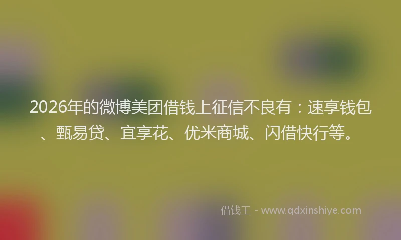2026年的微博美团借钱上征信不良有：速享钱包、甄易贷、宜享花、优米商城、闪借快行等。