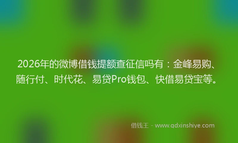 2026年的微博借钱提额查征信吗有：金峰易购、随行付、时代花、易贷Pro钱包、快借易贷宝等。