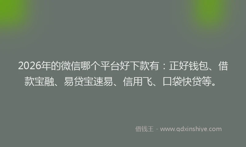 2026年的微信哪个平台好下款有：正好钱包、借款宝融、易贷宝速易、信用飞、口袋快贷等。