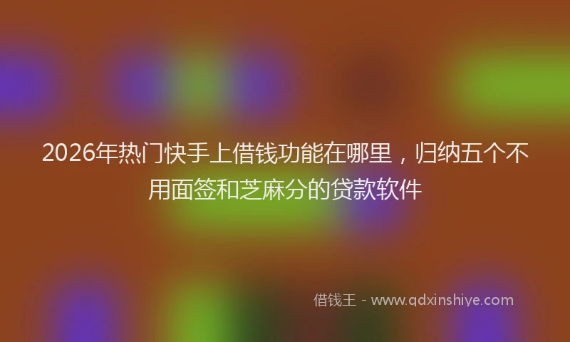 2026年热门快手上借钱功能在哪里，归纳五个不用面签和芝麻分的贷款软件