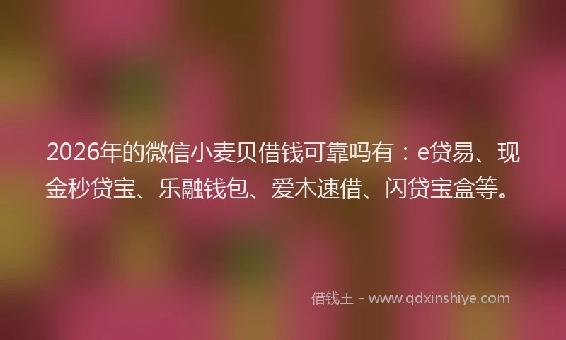 2026年的微信小麦贝借钱可靠吗有：e贷易、现金秒贷宝、乐融钱包、爱木速借、闪贷宝盒等。
