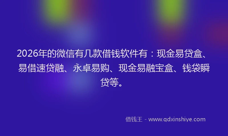 2026年的微信有几款借钱软件有：现金易贷盒、易借速贷融、永卓易购、现金易融宝盒、钱袋瞬贷等。