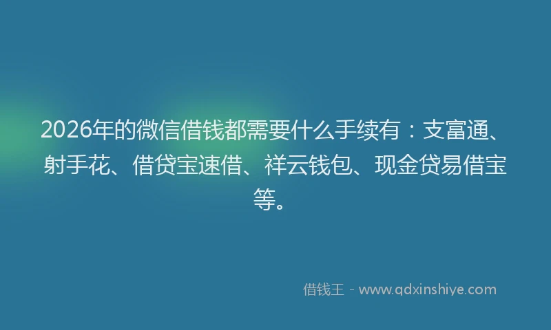 2026年的微信借钱都需要什么手续有：支富通、射手花、借贷宝速借、祥云钱包、现金贷易借宝等。
