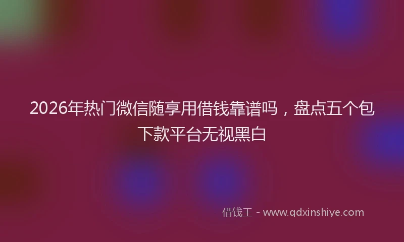 2026年热门微信随享用借钱靠谱吗，盘点五个包下款平台无视黑白