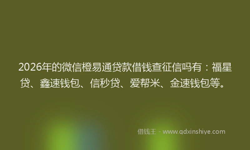 2026年的微信橙易通贷款借钱查征信吗有：福星贷、鑫速钱包、信秒贷、爱帮米、金速钱包等。