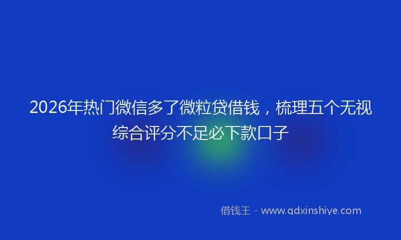 2026年热门微信多了微粒贷借钱,梳理五个无视综合评分不足必下款口子