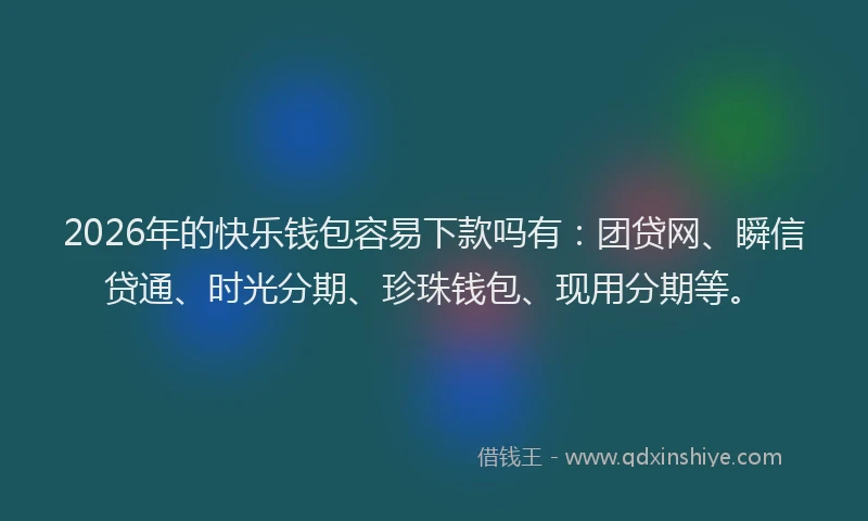 2026年的快乐钱包容易下款吗有：团贷网、瞬信贷通、时光分期、珍珠钱包、现用分期等。