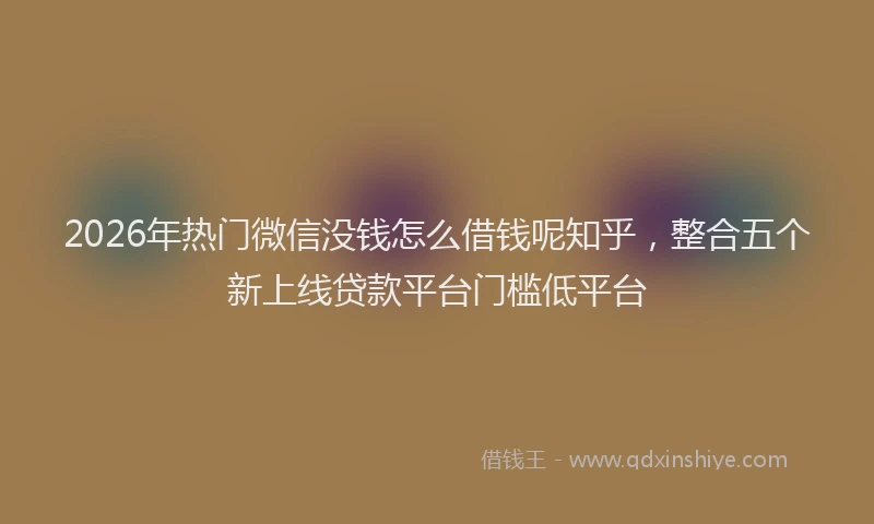 2026年热门微信没钱怎么借钱呢知乎，整合五个新上线贷款平台门槛低平台