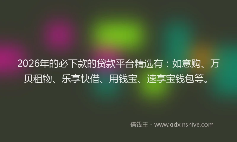 2026年的必下款的贷款平台精选有：如意购、万贝租物、乐享快借、用钱宝、速享宝钱包等。