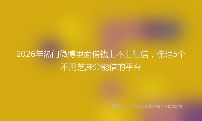 2026年热门微博里面借钱上不上征信，梳理5个不用芝麻分能借的平台