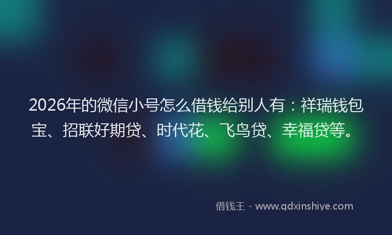 2026年的微信小号怎么借钱给别人有:祥瑞钱包宝、招联好期贷、时代花、飞鸟贷、幸福贷等。
