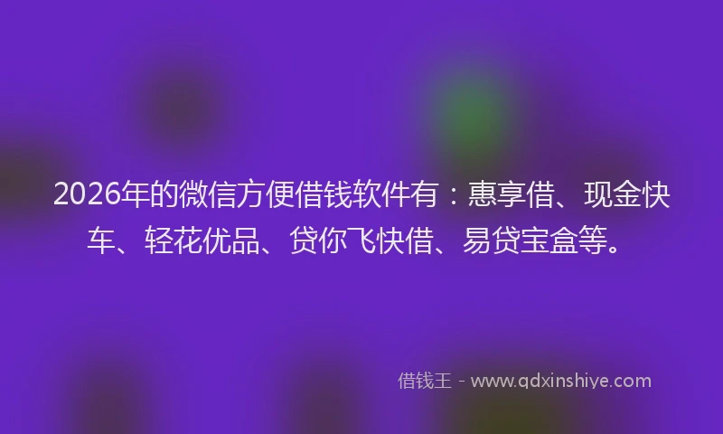 2026年的微信方便借钱软件有：惠享借、现金快车、轻花优品、贷你飞快借、易贷宝盒等。
