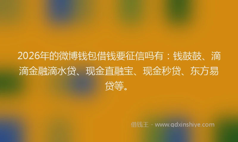 2026年的微博钱包借钱要征信吗有：钱鼓鼓、滴滴金融滴水贷、现金直融宝、现金秒贷、东方易贷等。